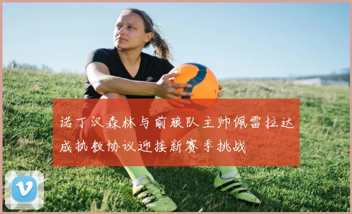 诺丁汉森林与前狼队主帅佩雷拉达成执教协议迎接新赛季挑战